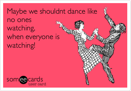 Dance like no one's watching, even if they are.